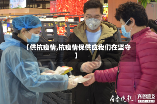 【供抗疫情,抗疫情保供应我们在坚守】