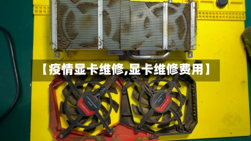 【疫情显卡维修,显卡维修费用】