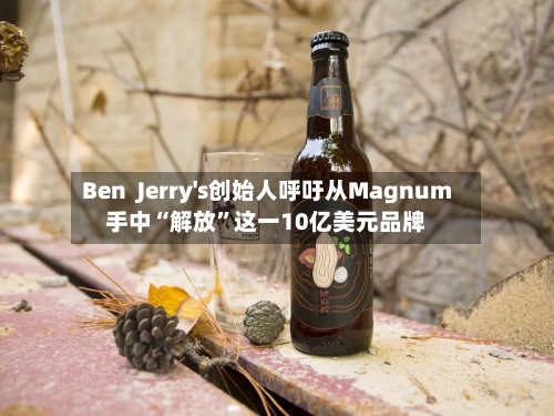Ben  Jerry's创始人呼吁从Magnum手中“解放”这一10亿美元品牌