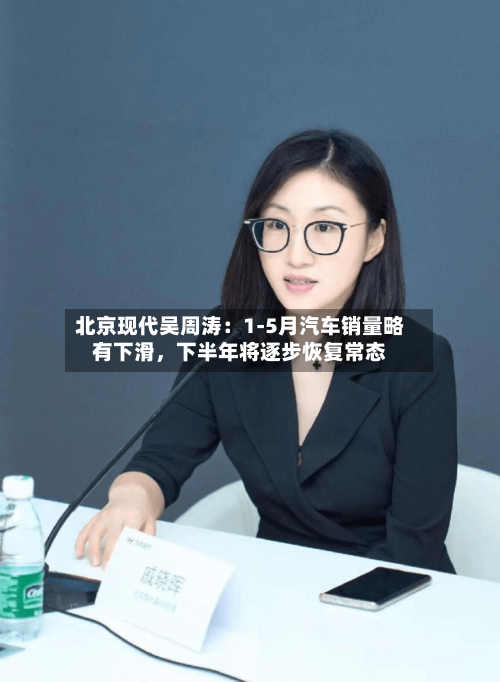 北京现代吴周涛：1-5月汽车销量略有下滑，下半年将逐步恢复常态