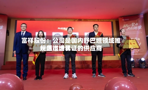 富祥股份：公司是国内舒巴坦领域唯一通过世界规范市场认证的供应商