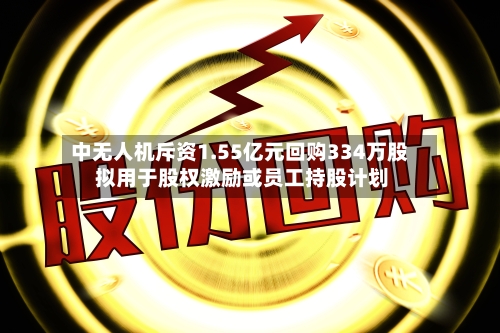 中无人机斥资1.55亿元回购334万股 拟用于股权激励或员工持股计划