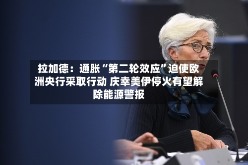 拉加德：通胀“第二轮效应”迫使欧洲央行采取行动 庆幸美伊停火有望解除能源警报