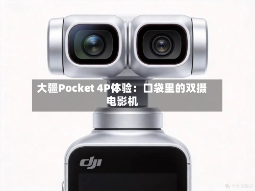 大疆Pocket 4P体验：口袋里的双摄电影机