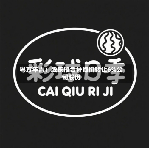 粤万年青：股东拟合计询价转让6%公司股份