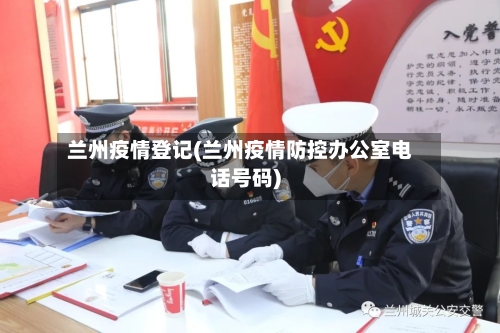 兰州疫情登记(兰州疫情防控办公室电话号码)