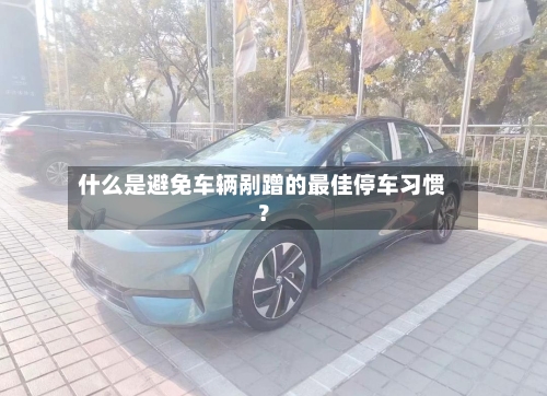 什么是避免车辆剐蹭的最佳停车习惯？