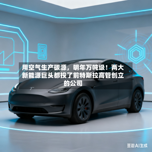 用空气生产碳源，明年万吨级！两大新能源巨头都投了前特斯拉高管创立的公司