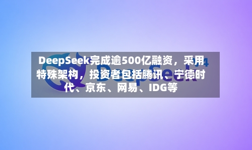 DeepSeek完成逾500亿融资，采用特殊架构，投资者包括腾讯、宁德时代、京东、网易、IDG等