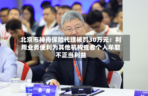 北京市神舟保险代理被罚30万元：利用业务便利为其他机构或者个人牟取不正当利益