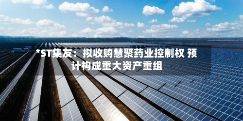 *ST集友:拟收购慧聚药业控制权 预计构成重大资产重组