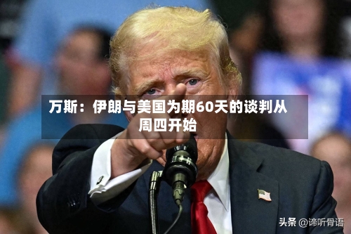 万斯：伊朗与美国为期60天的谈判从周四开始