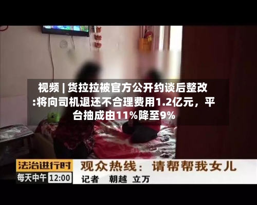 视频 | 货拉拉被官方公开约谈后整改:将向司机退还不合理费用1.2亿元，平台抽成由11%降至9%