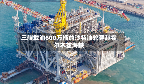 三艘载油600万桶的沙特油轮穿越霍尔木兹海峡