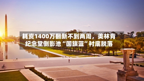耗资1400万翻新不到两周，美林肯纪念堂倒影池“国旗蓝”衬底脱落