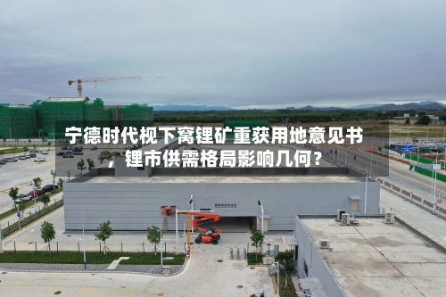 宁德时代枧下窝锂矿重获用地意见书，锂市供需格局影响几何？