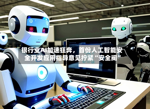 银行业AI加速狂奔，首份人工智能安全开发应用指导意见拧紧“安全阀”