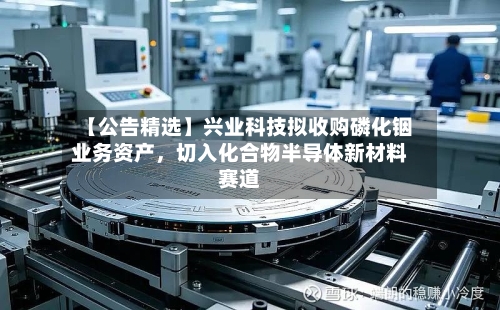 【公告精选】兴业科技拟收购磷化铟业务资产，切入化合物半导体新材料赛道