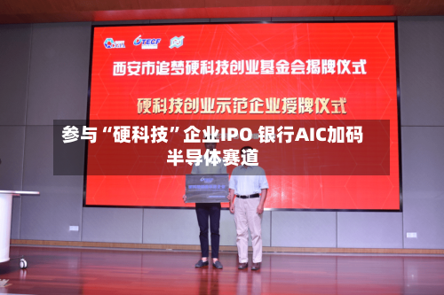 参与“硬科技”企业IPO 银行AIC加码半导体赛道