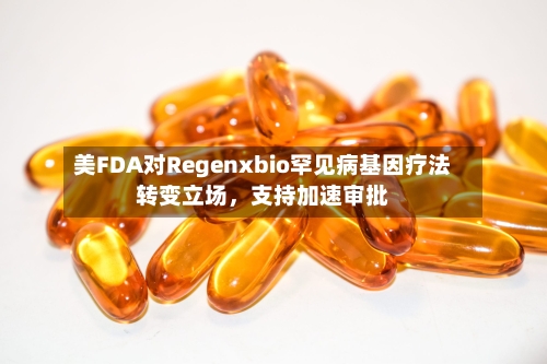 美FDA对Regenxbio罕见病基因疗法转变立场，支持加速审批