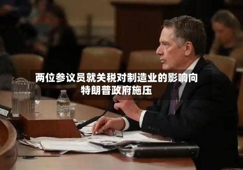 两位参议员就关税对制造业的影响向特朗普政府施压
