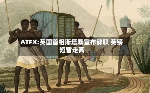 ATFX:英国首相斯塔默宣布辞职 英镑短暂走高