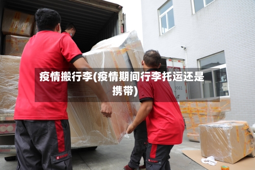 疫情搬行李(疫情期间行李托运还是携带)