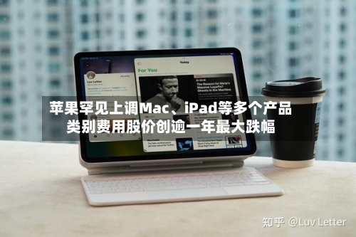 苹果罕见上调Mac、iPad等多个产品类别费用股价创逾一年最大跌幅