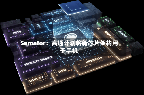 Semafor：高通计划将新芯片架构用于手机