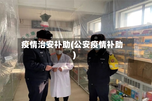 疫情治安补助(公安疫情补助)
