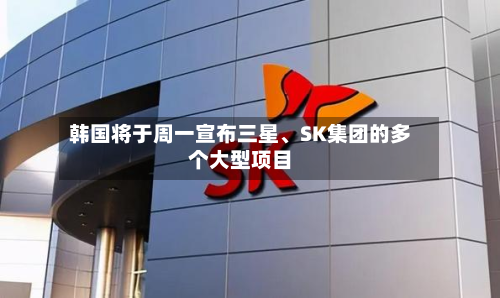 韩国将于周一宣布三星、SK集团的多个大型项目