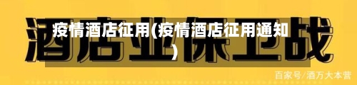 疫情酒店征用(疫情酒店征用通知)