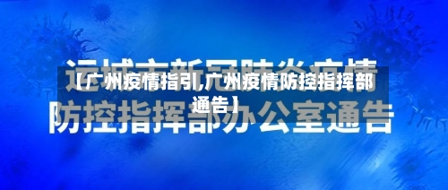 【广州疫情指引,广州疫情防控指挥部通告】