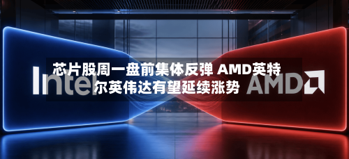 芯片股周一盘前集体反弹 AMD英特尔英伟达有望延续涨势