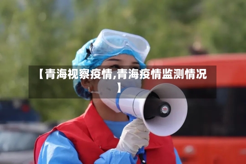 【青海视察疫情,青海疫情监测情况】