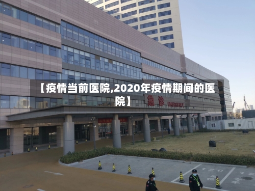 【疫情当前医院,2020年疫情期间的医院】