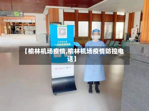 【榆林机场疫情,榆林机场疫情防控电话】