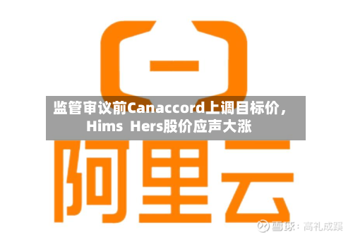 监管审议前Canaccord上调目标价，Hims  Hers股价应声大涨
