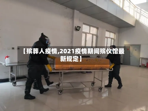 【殡葬人疫情,2021疫情期间殡仪馆最新规定】