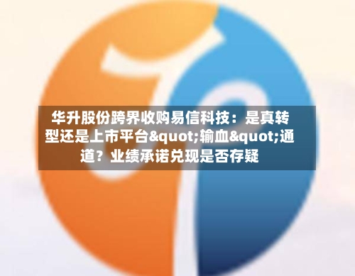 华升股份跨界收购易信科技：是真转型还是上市平台"输血"通道？业绩承诺兑现是否存疑