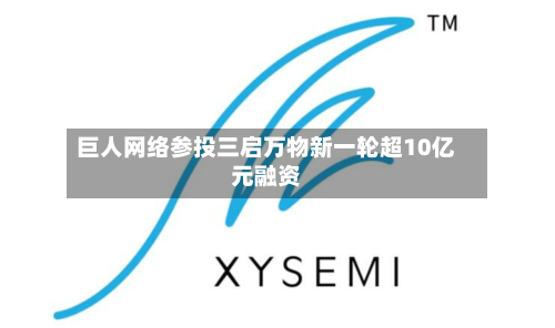 巨人网络参投三启万物新一轮超10亿元融资