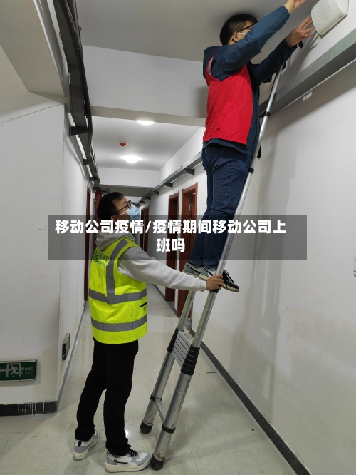移动公司疫情/疫情期间移动公司上班吗