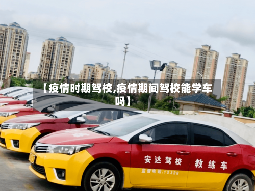 【疫情时期驾校,疫情期间驾校能学车吗】