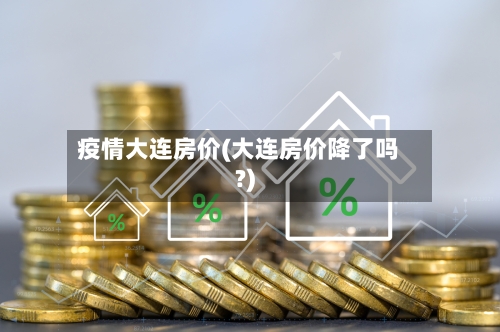 疫情大连房价(大连房价降了吗?)
