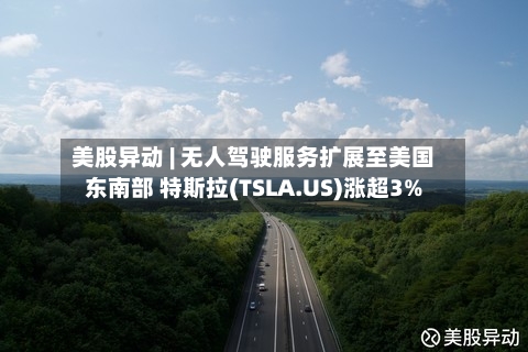 美股异动 | 无人驾驶服务扩展至美国东南部 特斯拉(TSLA.US)涨超3%