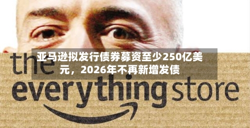 亚马逊拟发行债券募资至少250亿美元，2026年不再新增发债
