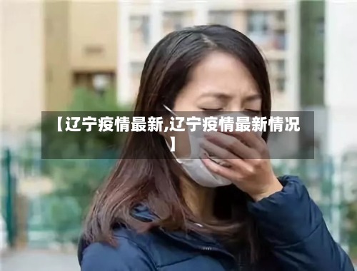 【辽宁疫情最新,辽宁疫情最新情况】