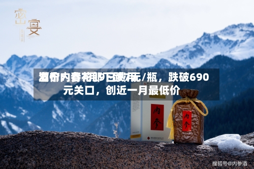 酒价内参7月9日费用发布：青花郎下跌7元/瓶，跌破690元关口，创近一月最低价