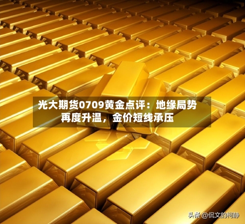 光大期货0709黄金点评：地缘局势再度升温，金价短线承压