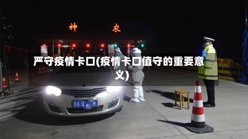 严守疫情卡口(疫情卡口值守的重要意义)
